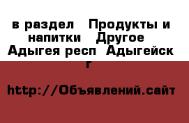  в раздел : Продукты и напитки » Другое . Адыгея респ.,Адыгейск г.